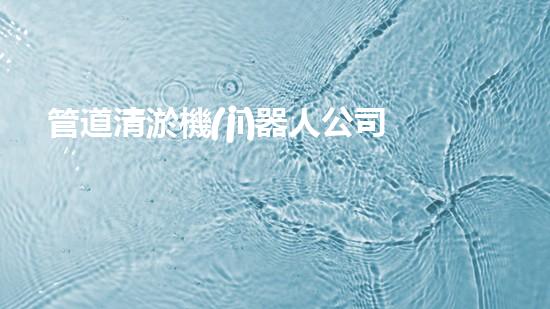 管道清淤機(jī)器人公司：解決堵塞難題，暢通無憂！